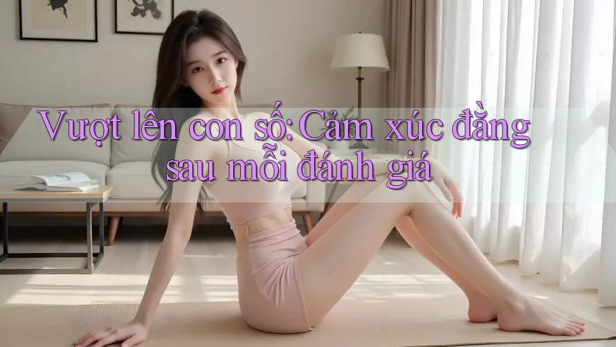 Vượt lên con số: Cảm xúc đằng sau mỗi đánh giá