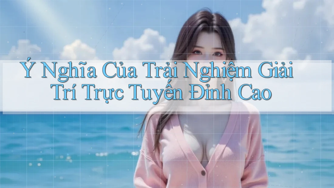 Ý Nghĩa Của Trải Nghiệm Giải Trí Trực Tuyến Đỉnh Cao