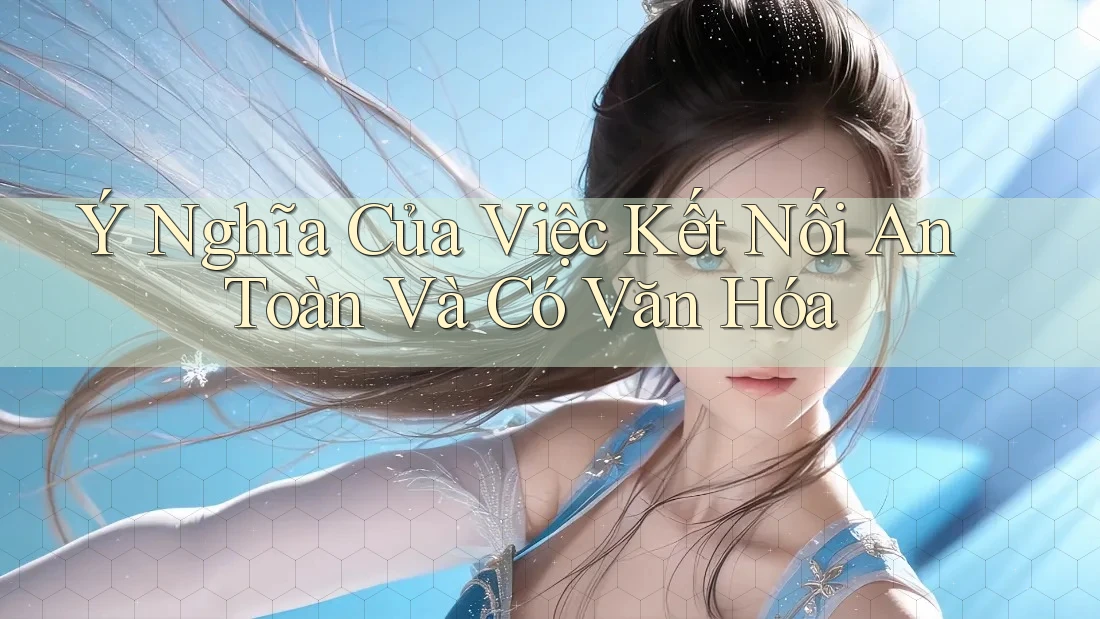 Ý Nghĩa Của Việc Kết Nối An Toàn Và Có Văn Hóa